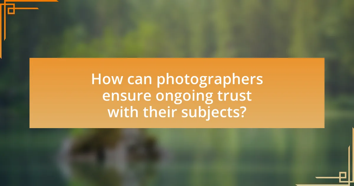 How can photographers ensure ongoing trust with their subjects?